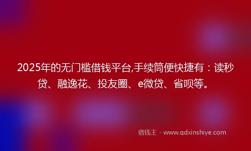 2025年的无门槛借钱平台,手续筒便快捷有：读秒贷、融逸花、投友圈、e微贷、省呗等。
