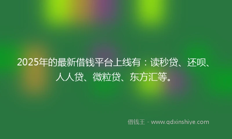 2025年的最新借钱平台上线有：读秒贷、还呗、人人贷、微粒贷、东方汇等。