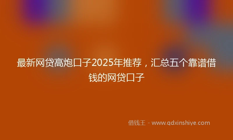 最新网贷高炮口子2025年推荐，汇总五个靠谱借钱的网贷口子