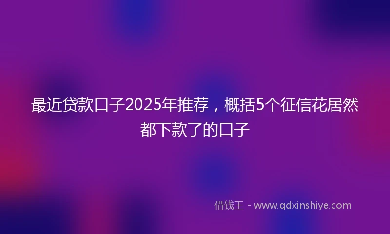 最近贷款口子2025年推荐，概括5个征信花居然都下款了的口子