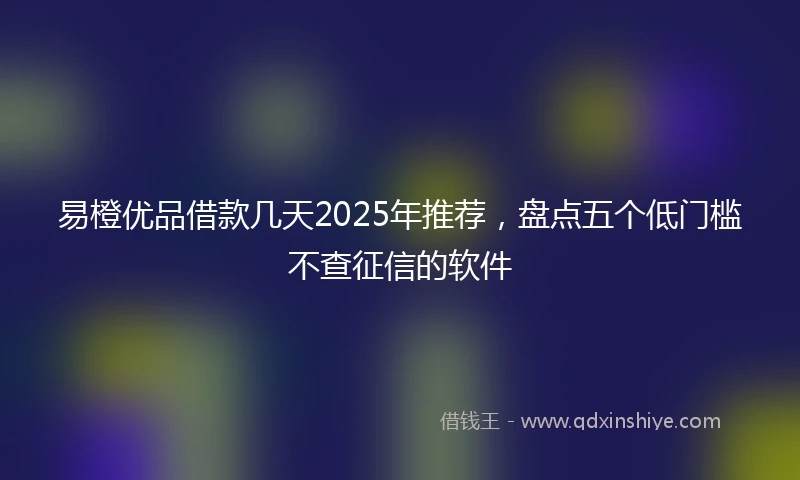 易橙优品借款几天2025年推荐，盘点五个低门槛不查征信的软件