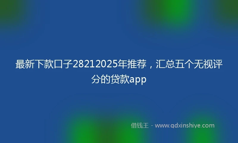 最新下款口子28212025年推荐，汇总五个无视评分的贷款app