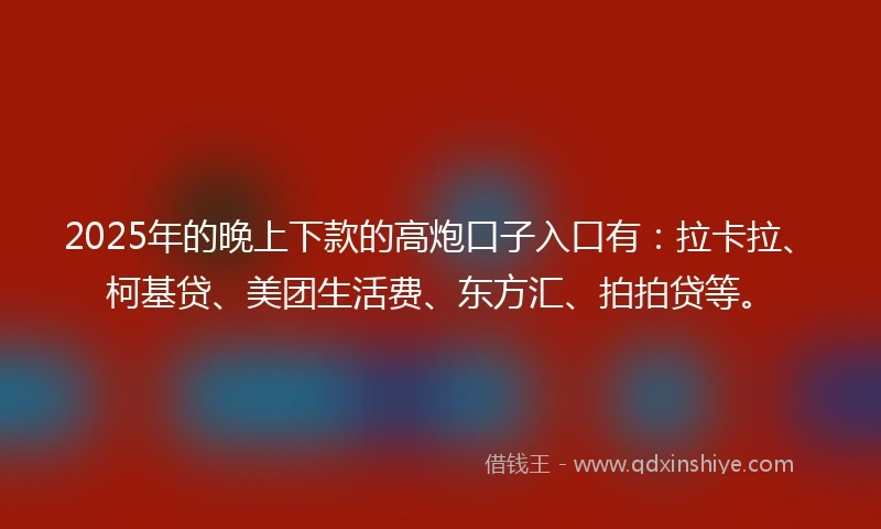 2025年的晚上下款的高炮口子入口有：拉卡拉、柯基贷、美团生活费、东方汇、拍拍贷等。