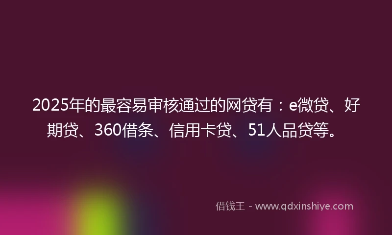 2025年的最容易审核通过的网贷有：e微贷、好期贷、360借条、信用卡贷、51人品贷等。
