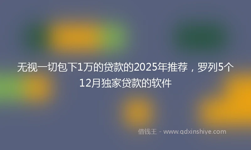 无视一切包下1万的贷款的2025年推荐，罗列5个12月独家贷款的软件