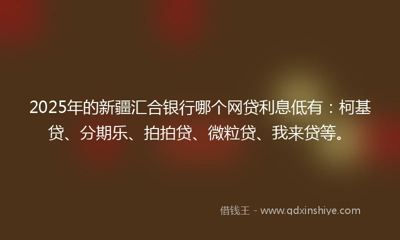 2025年的新疆汇合银行哪个网贷利息低有：柯基贷、分期乐、拍拍贷、微粒贷、我来贷等。