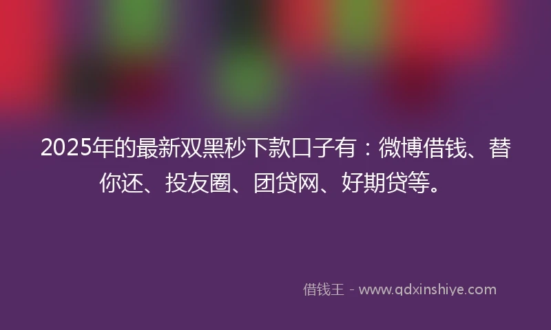 2025年的最新双黑秒下款口子有：微博借钱、替你还、投友圈、团贷网、好期贷等。