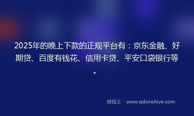 2025年的晚上下款的正规平台有：京东金融、好期贷、百度有钱花、信用卡贷、平安口袋银行等。