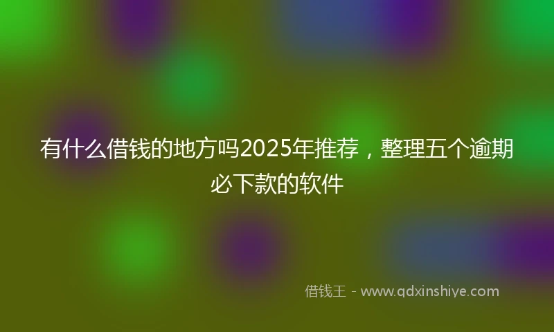 有什么借钱的地方吗2025年推荐，整理五个逾期必下款的软件