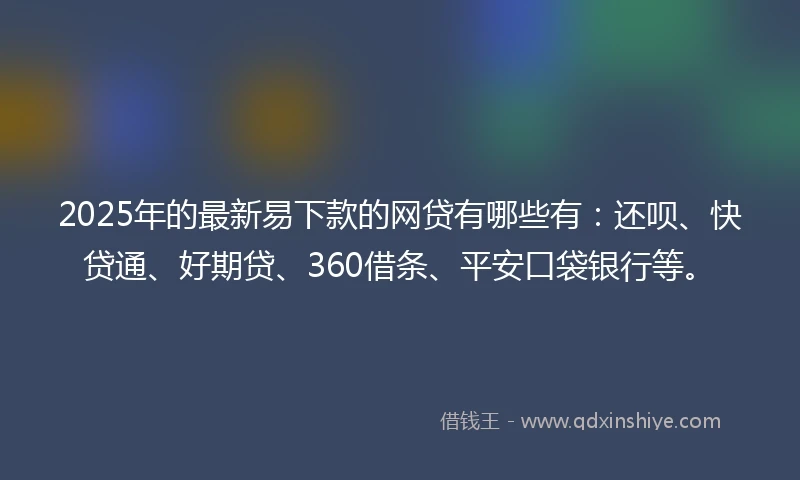 2025年的最新易下款的网贷有哪些有：还呗、快贷通、好期贷、360借条、平安口袋银行等。