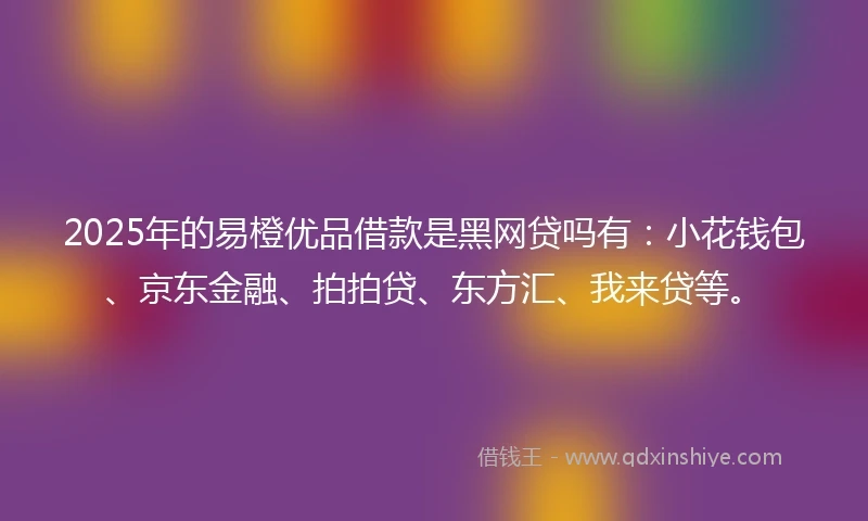 2025年的易橙优品借款是黑网贷吗有：小花钱包、京东金融、拍拍贷、东方汇、我来贷等。