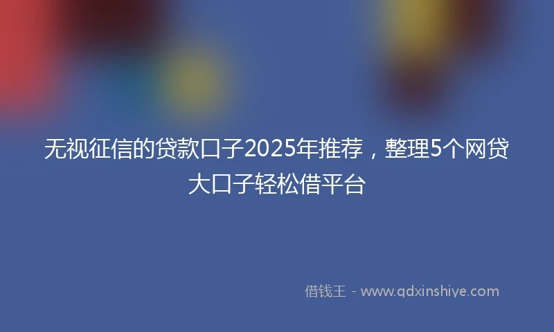 无视征信的贷款口子2025年推荐，整理5个网贷大口子轻松借平台