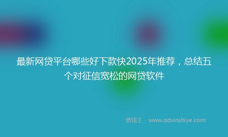 最新网贷平台哪些好下款快2025年推荐，总结五个对征信宽松的网贷软件