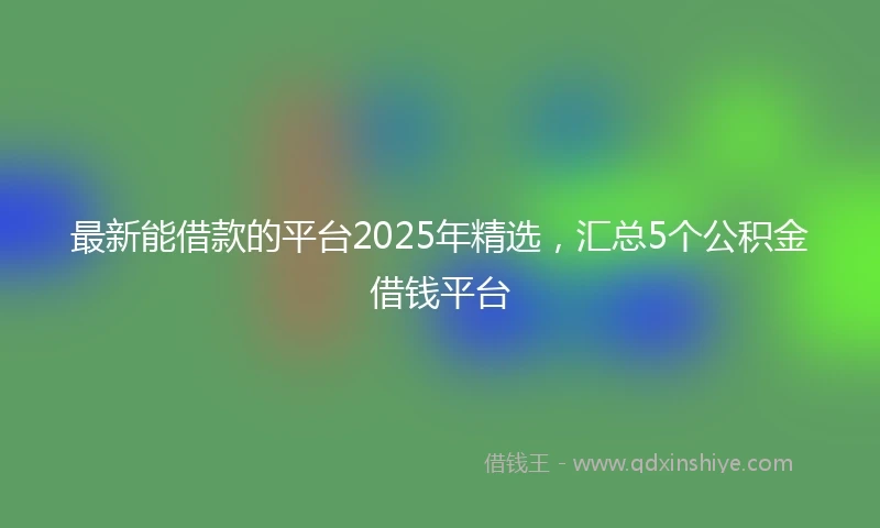 最新能借款的平台2025年精选，汇总5个公积金借钱平台