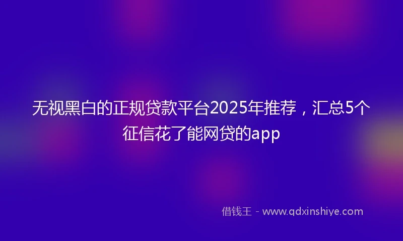 无视黑白的正规贷款平台2025年推荐，汇总5个征信花了能网贷的app