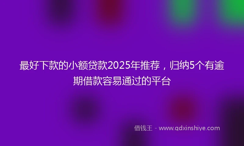 最好下款的小额贷款2025年推荐，归纳5个有逾期借款容易通过的平台