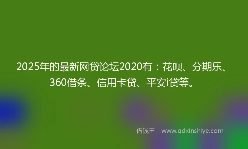 2025年的最新网贷论坛2020有：花呗、分期乐、360借条、信用卡贷、平安i贷等。