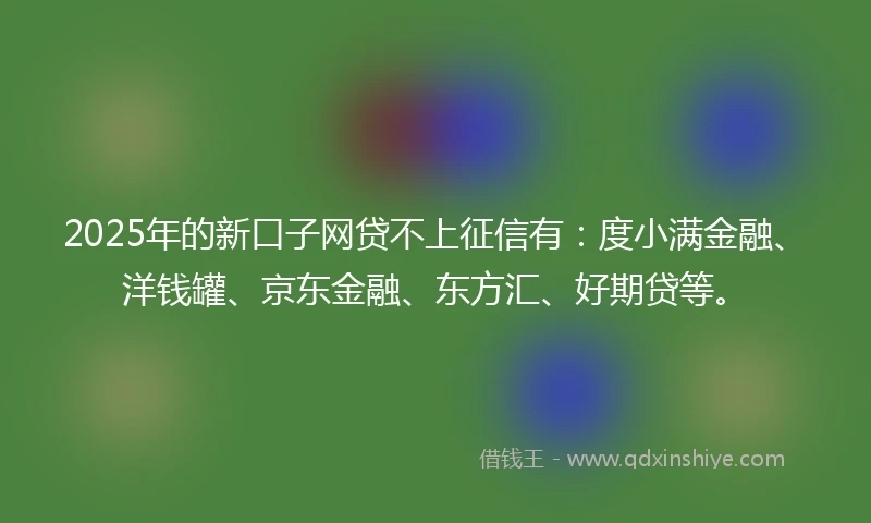 2025年的新口子网贷不上征信有：度小满金融、洋钱罐、京东金融、东方汇、好期贷等。