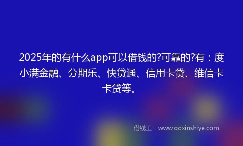 2025年的有什么app可以借钱的?可靠的?有:度小满金融、分期乐、快贷通、信用卡贷、维信卡卡贷等。