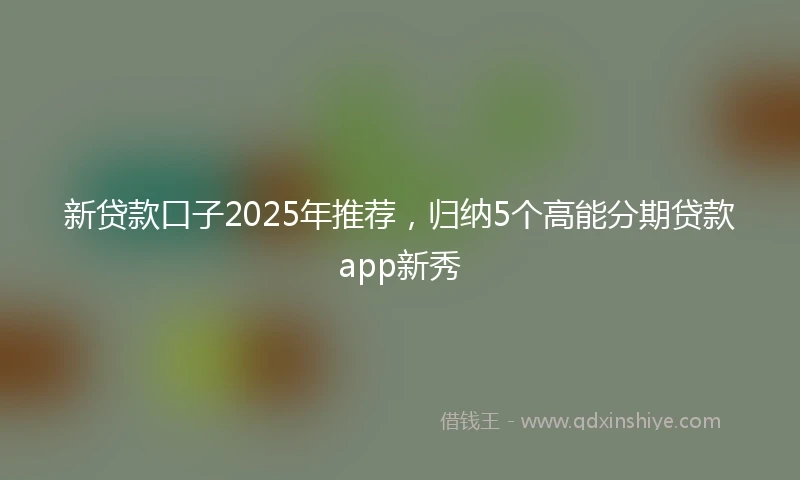 新贷款口子2025年推荐，归纳5个高能分期贷款app新秀
