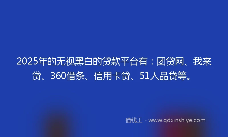 2025年的无视黑白的贷款平台有：团贷网、我来贷、360借条、信用卡贷、51人品贷等。