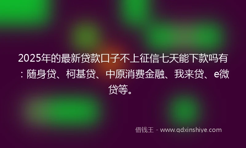 2025年的最新贷款口子不上征信七天能下款吗有：随身贷、柯基贷、中原消费金融、我来贷、e微贷等。
