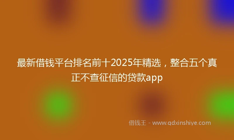 最新借钱平台排名前十2025年精选，整合五个真正不查征信的贷款app