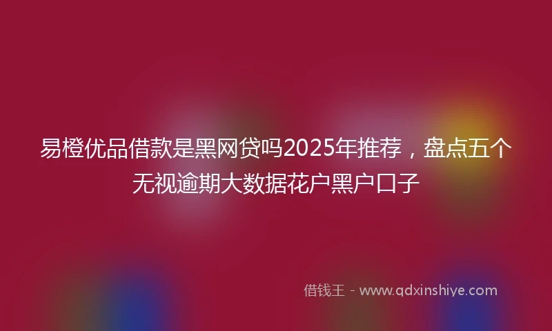 易橙优品借款是黑网贷吗2025年推荐，盘点五个无视逾期大数据花户黑户口子