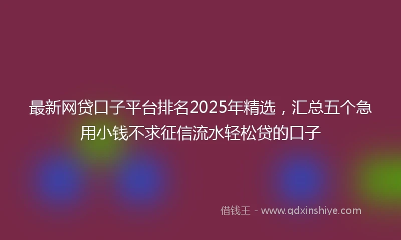 最新网贷口子平台排名2025年精选，汇总五个急用小钱不求征信流水轻松贷的口子