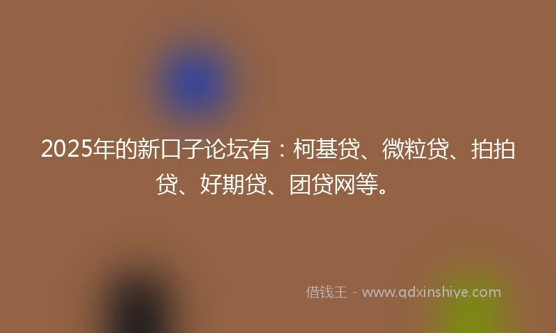 2025年的新口子论坛有：柯基贷、微粒贷、拍拍贷、好期贷、团贷网等。