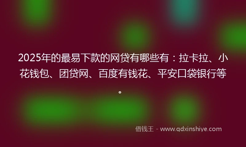 2025年的最易下款的网贷有哪些有：拉卡拉、小花钱包、团贷网、百度有钱花、平安口袋银行等。