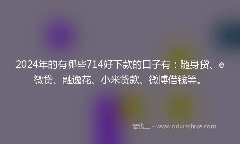 2024年的有哪些714好下款的口子有：随身贷、e微贷、融逸花、小米贷款、微博借钱等。