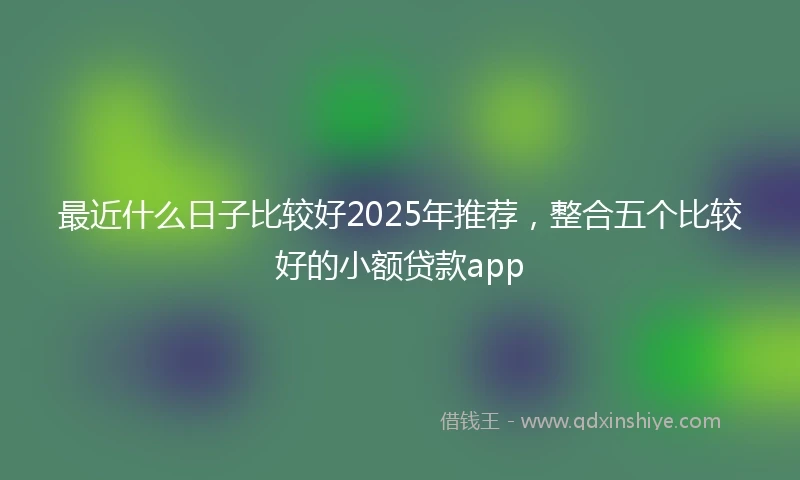 最近什么日子比较好2025年推荐，整合五个比较好的小额贷款app