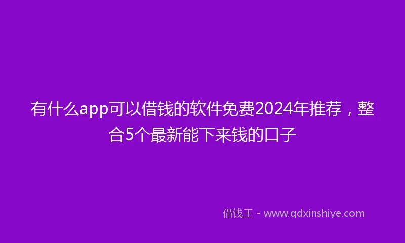 有什么app可以借钱的软件免费2024年推荐，整合5个最新能下来钱的口子