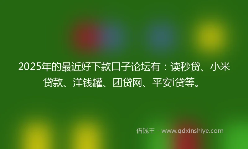2025年的最近好下款口子论坛有：读秒贷、小米贷款、洋钱罐、团贷网、平安i贷等。
