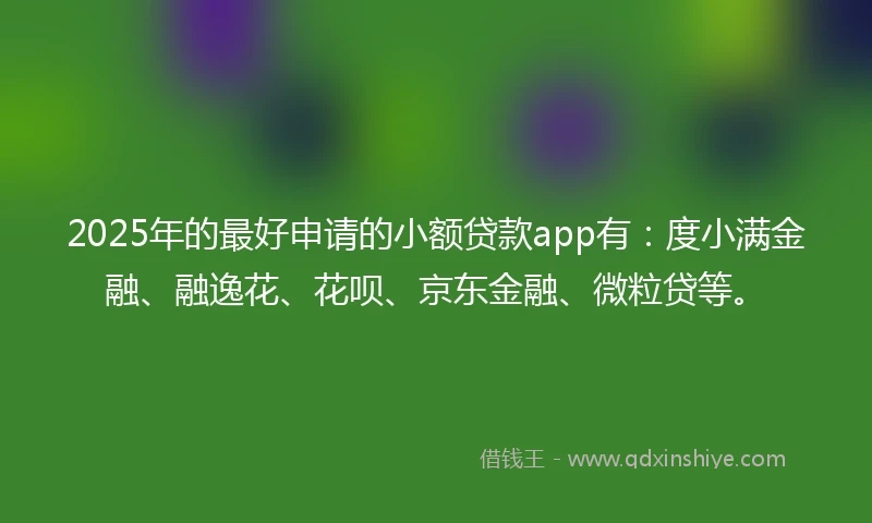 2025年的最好申请的小额贷款app有：度小满金融、融逸花、花呗、京东金融、微粒贷等。