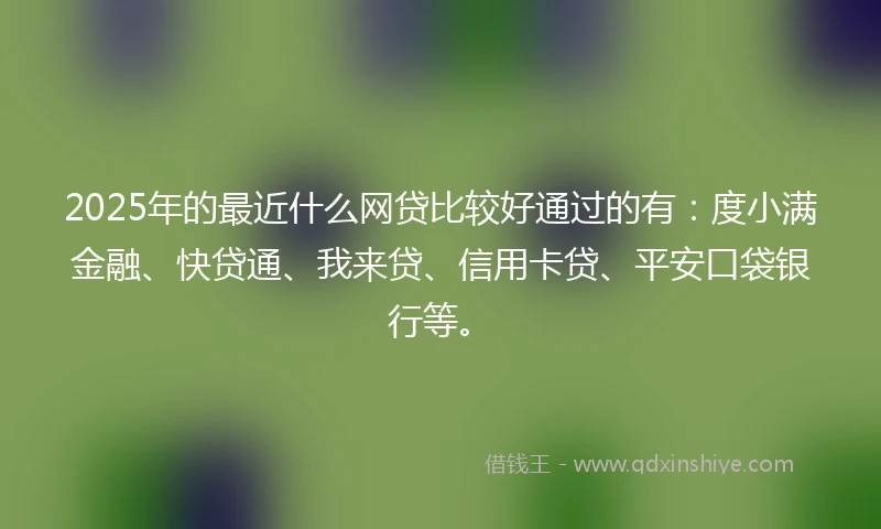 2025年的最近什么网贷比较好通过的有：度小满金融、快贷通、我来贷、信用卡贷、平安口袋银行等。