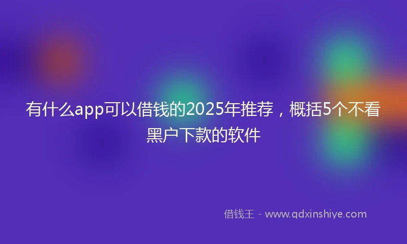 有什么app可以借钱的2025年推荐，概括5个不看黑户下款的软件