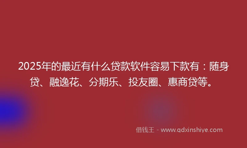 2025年的最近有什么贷款软件容易下款有：随身贷、融逸花、分期乐、投友圈、惠商贷等。