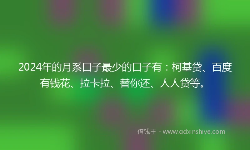 2024年的月系口子最少的口子有：柯基贷、百度有钱花、拉卡拉、替你还、人人贷等。