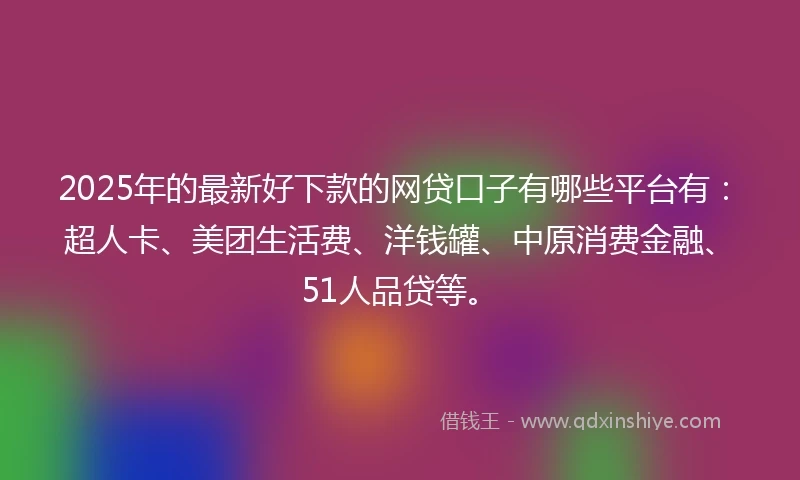 2025年的最新好下款的网贷口子有哪些平台有：超人卡、美团生活费、洋钱罐、中原消费金融、51人品贷等。