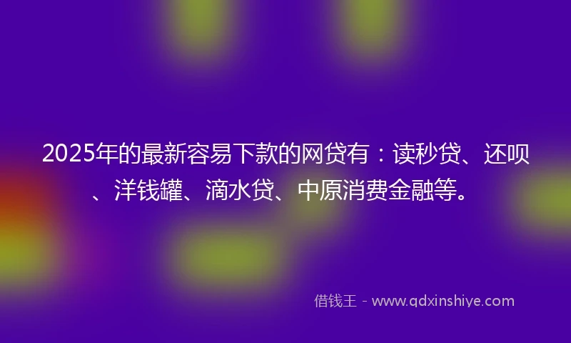 2025年的最新容易下款的网贷有：读秒贷、还呗、洋钱罐、滴水贷、中原消费金融等。