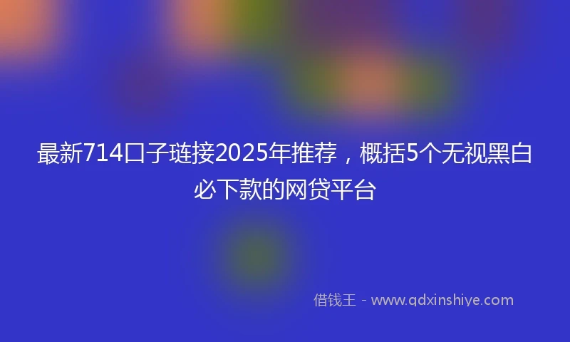 最新714口子琏接2025年推荐，概括5个无视黑白必下款的网贷平台