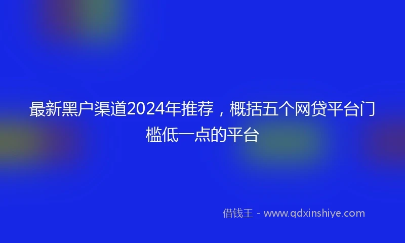 最新黑户渠道2024年推荐，概括五个网贷平台门槛低一点的平台