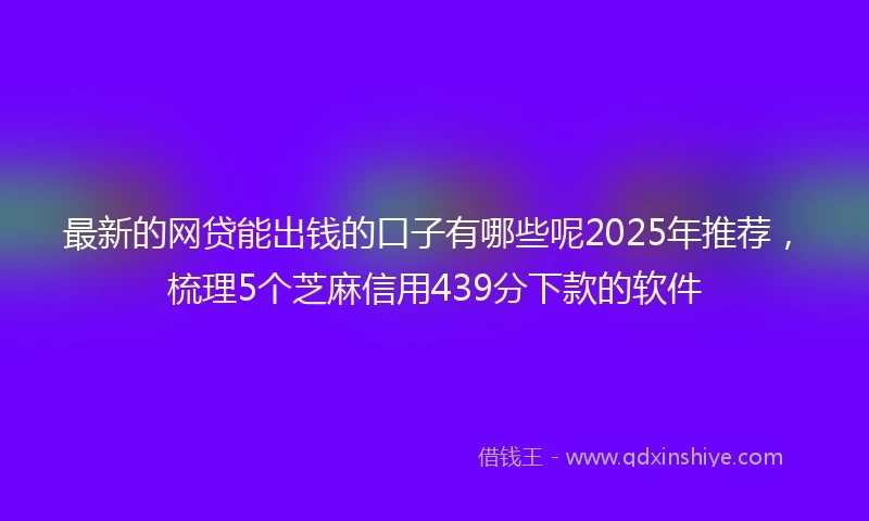 最新的网贷能出钱的口子有哪些呢2025年推荐，梳理5个芝麻信用439分下款的软件