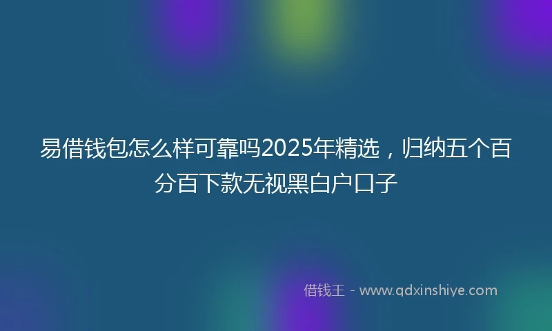 易借钱包怎么样可靠吗2025年精选，归纳五个百分百下款无视黑白户口子