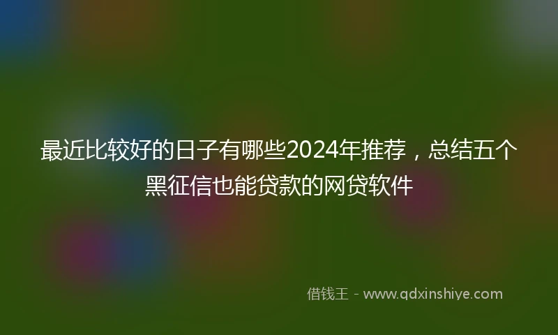 最近比较好的日子有哪些2024年推荐，总结五个黑征信也能贷款的网贷软件