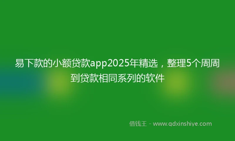 易下款的小额贷款app2025年精选，整理5个周周到贷款相同系列的软件