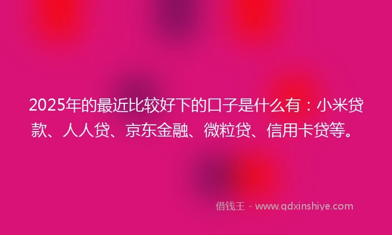 2025年的最近比较好下的口子是什么有：小米贷款、人人贷、京东金融、微粒贷、信用卡贷等。