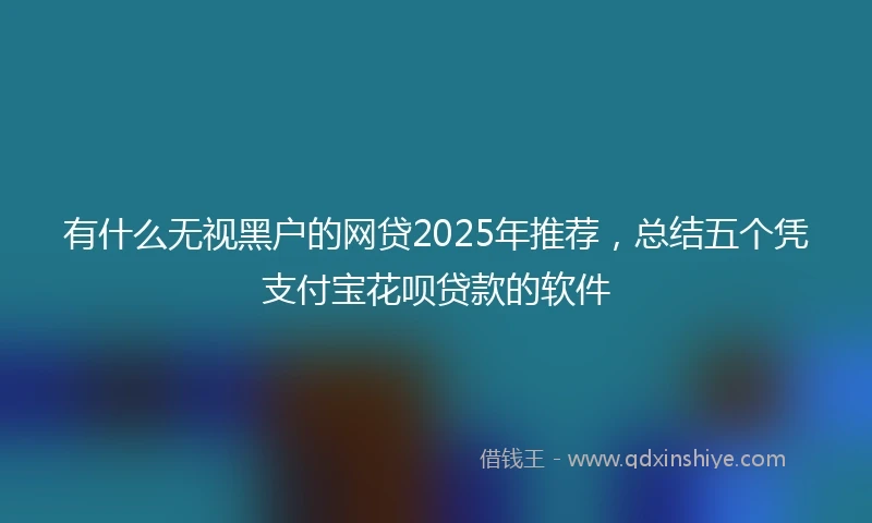 有什么无视黑户的网贷2025年推荐，总结五个凭支付宝花呗贷款的软件